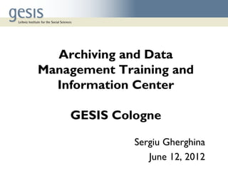 Archiving and Data
Management Training and
  Information Center

    GESIS Cologne

              Sergiu Gherghina
                 June 12, 2012
 