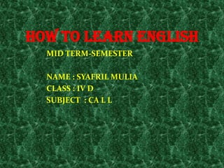 HOW TO LEARN ENGLISH
MID TERM-SEMESTER
NAME : SYAFRIL MULIA
CLASS : IV D
SUBJECT : CA L L
 