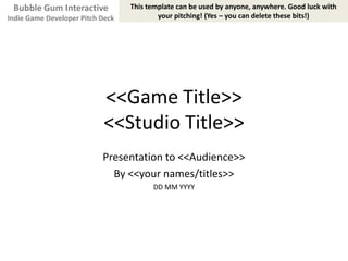 <<Game Title>><<Studio Title>> Presentation to <<Audience>> By <<your names/titles>> DD MM YYYY This template can be used by anyone, anywhere. Good luck with your pitching! (Yes – you can delete these bits!) Bubble Gum Interactive Indie Game Developer Pitch Deck  