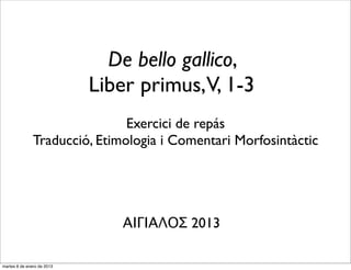 De bello gallico,
                            Liber primus,V, 1-3
                               Exercici de repás
               Traducció, Etimologia i Comentari Morfosintàctic




                               ΑΙΓΙΑΛΟΣ 2013

lunes 14 de enero de 2013
 