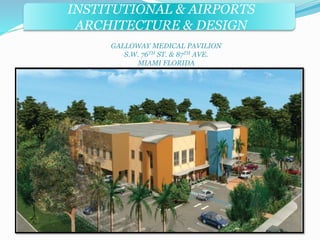 INSTITUTIONAL & AIRPORTS 
ARCHITECTURE & DESIGN 
GALLOWAY MEDICAL PAVILION 
S.W. 76TH ST. & 87TH AVE. 
MIAMI FLORIDA 
 