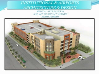 INSTITUTIONAL & AIRPORTS 
ARCHITECTURE & DESIGN 
MEDICAL ARTS PAVILION 
S.W. 24TH ST. AND 74TH AVENUE 
MIAMI FLORIDA 
 