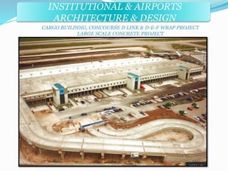 INSTITUTIONAL & AIRPORTS 
ARCHITECTURE & DESIGN 
CARGO BUILDING, CONCOURSE D LINK & D-E-F WRAP PROJECT 
LARGE SCALE CONCRETE PROJECT 
 