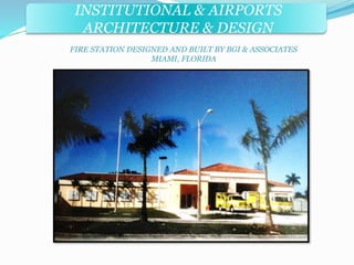 INSTITUTIONAL & AIRPORTS 
ARCHITECTURE & DESIGN 
FIRE STATION DESIGNED AND BUILT BY BGI & ASSOCIATES 
MIAMI, FLORIDA 
 
