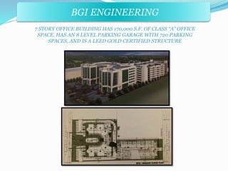 BGI ENGINEERING 
7 STORY OFFICE BUILDING HAS 170,000 S.F. OF CLASS “A” OFFICE 
SPACE. HAS AN 8 LEVEL PARKING GARAGE WITH 720 PARKING 
SPACES, AND IS A LEED GOLD CERTIFIED STRUCTURE 
 