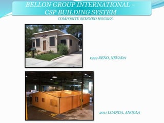 BELLON GROUP INTERNATIONAL – 
CSP BUILDING SYSTEM 
COMPOSITE SKINNED HOUSES 
1999 RENO, NEVADA 
2011 LUANDA, ANGOLA 
 