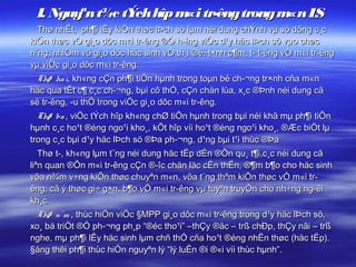 I. Nguyªn t¾c tÝch hîp m tr­êng trong m L
                         «i             «n S
  Thø nhÊt, ph¶i lÊy kiÕn thøc lÞch sö lµm néi dung chÝnh vµ sö dông c¸c
kiÕn thøc vÒ gi¸o dôc m«i tr­êng ®Ó h­íng viÖc d¹y häc lÞch sö vµo chøc
n¨ng, nhiÖm vô gi¸o dôc häc sinh vÒ th¸i ®é, t×nh c¶m, t­ t­ëng vÒ m«i tr­êng
vµ viÖc gi¸o dôc m«i tr­êng.
  Thø ha i, kh«ng cÇn ph¶i tiÕn hµnh trong toµn bé ch­¬ng tr×nh cña m«n
häc qua tÊt c¶ c¸c ch­¬ng, bµi cô thÓ, cÇn chän lùa, x¸c ®Þnh néi dung cã
së tr­êng, ­u thÕ trong viÖc gi¸o dôc m«i tr­êng.
  Thø ba , viÖc tÝch hîp kh«ng chØ tiÕn hµnh trong bµi néi khã mµ ph¶i tiÕn
hµnh c¸c ho¹t ®éng ngo¹i kho¸, kÕt hîp víi ho¹t ®éng ngo¹i kho¸, ®Æc biÖt lµ
trong c¸c bµi d¹y häc lÞch sö ®Þa ph­¬ng, d¹ng bµi t¹i thùc ®Þa
   Thø t­, kh«ng lµm t¨ng néi dung häc tËp dÉn ®Õn qu¸ t¶i,c¸c néi dung cã
liªn quan ®Õn m«i tr­êng cÇn ®­îc chän läc cÈn thËn, ®¶m b¶o cho häc sinh
võa n¾m v÷ng kiÕn thøc chuyªn m«n, võa t¨ng thªm kiÕn thøc vÒ m«i tr­
êng, cã ý thøc gi÷ g×n, b¶o vÖ m«i tr­êng vµ tuyªn truyÒn cho nh÷ng ng­êi
kh¸c.
  Thø n¨m , thùc hiÖn viÖc §MPP gi¸o dôc m«i tr­êng trong d¹y häc lÞch sö,
xo¸ bá triÖt ®Ó ph­¬ng ph¸p “®éc tho¹i” –thÇy ®äc – trß chÐp, thÇy nãi – trß
nghe, mµ ph¶i lÊy häc sinh lµm chñ thÓ cña ho¹t ®éng nhËn thøc (häc tËp).
§ång thêi ph¶i thùc hiÖn nguyªn lý “lý luËn ®i ®«i víi thùc hµnh”.
 