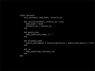 class Instance
    attr_accessor :aws_hash, :elastic_ip

      def initialize(hash, elastic_ip = nil)
        @aws_hash = hash
        @elastic_ip = elastic_ip
      end

      def public_dns
        @aws_hash[:dns_name] || ""
      end

      def friendly_name
        public_dns.empty? ? status.capitalize : public_dns.split(".")[0]
      end

      def id
        @aws_hash[:aws_instance_id]
      end
end
 