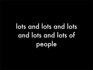 lots and lots and lots
 and lots and lots of
       people
 