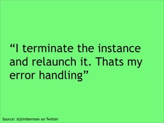 “I terminate the instance
   and relaunch it. Thats my
   error handling”


Source: @jtimberman on Twitter
 