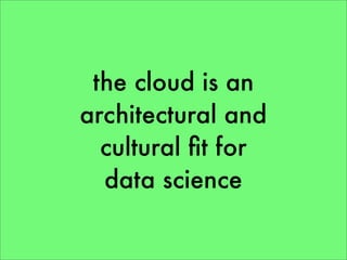 the cloud is an
architectural and
  cultural ﬁt for
  data science
 