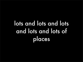 lots and lots and lots
 and lots and lots of
       places
 