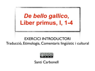 De bello gallico,
Liber primus, I, 1-4
EXERCICI INTRODUCTORI
Traducció, Etimologia, Comentaris lingüístic i cultural

Santi Carbonell

 