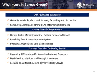 -16-
 Global Industrial Products and Services; Expanding Auto Production
 Commercial Aerospace; Strong OEM, Aftermarket Recovering
 Demonstrated Margin Expansion; Further Expansion Planned
 Benefiting from Barnes Enterprise System
 Strong Cash Generator; Solid Balance Sheet
 Expanding Differentiated Systems, Products and Processes
 Disciplined Acquisitions and Strategic Investments
 Focused on Sustainable, Long-Term Profitable Growth
Well Positioned Businesses
Strong Financial Performance
Strategy Execution Delivering Results
Why Invest In Barnes Group?
 