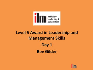 Level 5 Award in Leadership and
Management Skills
Day 1
Bev Gilder
 