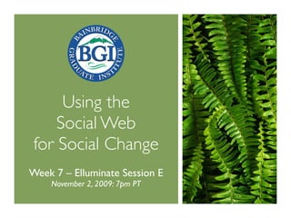 Using the
    Social Web
for Social Change
Week 7 – Elluminate Session E
    November 2, 2009: 7pm PT
 