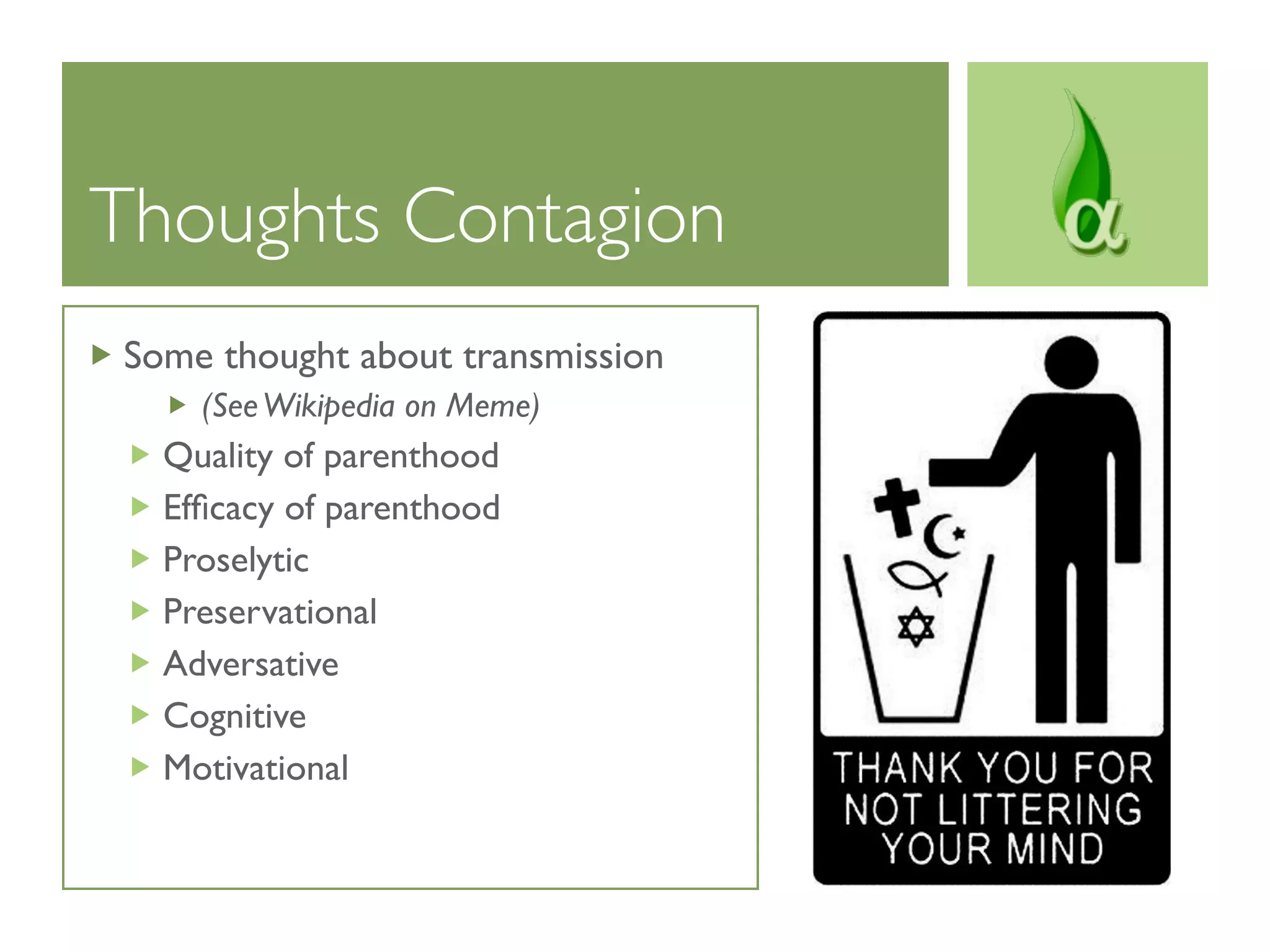 Thoughts Contagion
Some thought about transmission
    (See Wikipedia on Meme)
  Quality of parenthood
  Efﬁcacy of parenthood
  Proselytic
  Preservational
  Adversative
  Cognitive
  Motivational
 