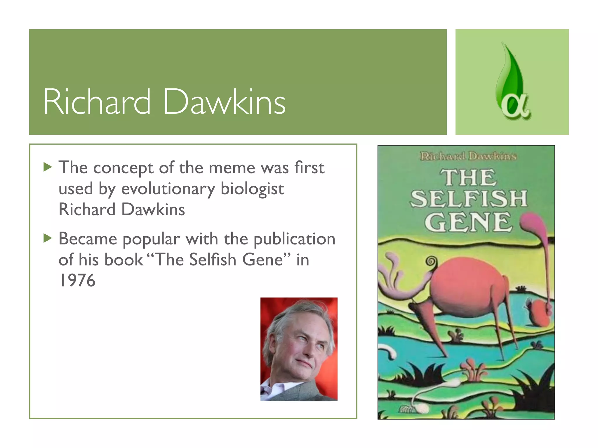 Richard Dawkins
The concept of the meme was ﬁrst
used by evolutionary biologist
Richard Dawkins
Became popular with the publication
of his book “The Selﬁsh Gene” in
1976
 