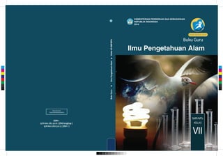 Ilmu Pengetahuan Alam
Buku Guru
SMP/MTs
VII
KELAS
KEMENTERIAN PENDIDIKAN DAN KEBUDAYAAN
REPUBLIK INDONESIA
2014
EDISI REVISI 2014
978-602-282-321-6 ( jilid lengkap )
978-602-282-322-3 ( jilid 1 )
MILIK NEGARA
TIDAK DIPERDAGANGKAN
ISBN :
BukuGuruIlmuPengetahuanAlam.KelasVIISMP/MTs
C
M
Y
CM
MY
CY
CMY
K
 