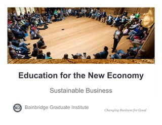 Bainbridge Graduate Institute    Changing Business for Good




Education for the New Economy
             Sustainable Business

 Bainbridge Graduate Institute      Changing Business for Good
 