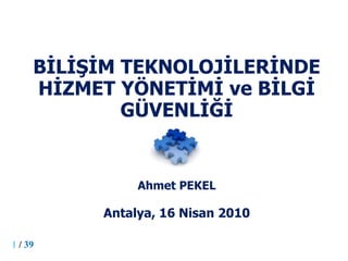 BİLİŞİM TEKNOLOJİLERİNDE
     HİZMET YÖNETİMİ ve BİLGİ
             GÜVENLİĞİ


               Ahmet PEKEL

          Antalya, 16 Nisan 2010

1 / 39
 