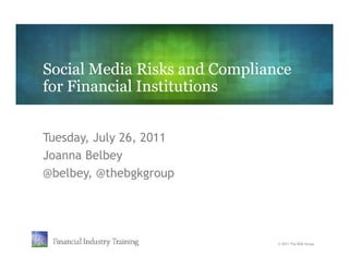 Social Media Risks and Compliance
for Financial Institutions


Tuesday, July 26, 2011
Joanna Belbey
@belbey, @thebgkgroup




                               © 2011 The BGK Group
 