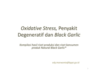 Oxidative Stress, Penyakit
Degeneratif dan Black Garlic
edy.marwanta@bppt.go.id
1
Kompilasi hasil riset produksi dan riset konsumen
produk Natural Black Garlic®
 