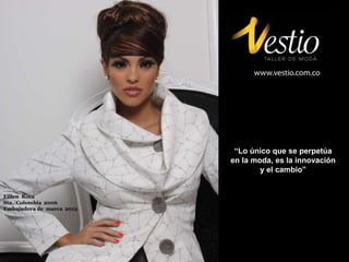“Lo único que se perpetúa 
en la moda, es la innovación 
y el cambio” 
Eillen Roca 
Sta. Colombia 2006 
Embajadora de marca 2012 
 