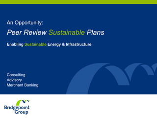 Enabling Sustainable Energy & Infrastructure
Consulting
Advisory
Merchant Banking
An Opportunity:
Peer Review Sustainable Plans
 