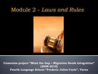 Module 2 - Laws and Rules




Comenius project “Mind the Gap – Migration Needs Integration”
                        (2008-2010)
   Fourth Language School “Frederic Joliot-Curie”, Varna
 