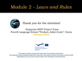 Thank you for the attention!

              Bulgarian MINT Project Team
  Fourth Language School “Frederic Joliot-Curie”, Varna
                                        February 2010




                This project has been funded with support from the European Commission.
This publication [communication] reflects the views only of the author, and the Commission cannot be held
             responsible for any use which may be made of the information contained therein.
 