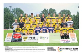 Vordere Reihe: Danielson da Veiga, Anthony Sanches, Bruno da Costa, Yoann Dargenton, Fabiano Castellani, Andy Theves, David Soares,
Marco de Sousa, Tarek Nouidra
Mittlere Reihe: Olivier Ciancanelli (Trainer), Thomas Gilgemann (Vorstand), Adrien Ferino, Paul Bossi, Sébastien Thill, Pierre Zimmer, Olivier Cassan, Jonathan Rigo,
Pino Larosa (Betreuer), Felipe Machado (Co-Trainer)
Hintere Reihe: Hakim Menaï, Tim Lehnen, Dzenid Ramdedovic, Mickael Garos, Henri Bossi (Sportdirektor), Lévy Rougeaux, Valentin Poinsignon, Kevin Lefranc,
Jeff Bertemes, Paulo Farrajota
PROGRÈS
NIEDERKORN
Foto: Ben Majerus
 