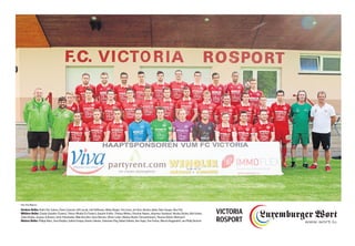 Vordere Reihe: Pedro Dos Santos, Flavio Schuster, Jeff Lascak, Joël Hoffmann, Niklas Bürger, Tim Lieser, Joé Girst, Nicolas Jakob, Fabio Gaspar, Alex Pott
Mittlere Reihe: Claude Osweiler (Trainer), Thierry Windal (Co-Trainer), Quentin Schiltz, Thomas Mirkes, Christian Adams, Johannes Steinbach, Nicolas Dücker, Bob Gruber,
Julian Dücker, Jacques Schwartz, Artur Poloshenko, Mike Krischler, Steve Bermes, Olivier Lickes, Markus Reuter (Torwarttrainer), Thomas Dücker (Betreuer)
Hintere Reihe: Philipp Marx, Sven Himpler, Gabriel Gaspar, Ramiro Valente, Sebastian Förg, Rafael Valente, Ben Vogel, Tom Freitas, Marvin Roggendorf, Jan-Philip Deutsch
VICTORIA
ROSPORT
Foto: Ben Majerus
 