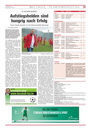 FC VICTORIA ROSPORT
Aufstiegshelden sind
hungrig nach Erfolg
Trainer Claude Osweiler ist vom Klassenverbleib überzeugt
VON ANDREA WIMMER
So leicht, wie er aussah, war der
Weg nach oben nicht. „Eigentlich
müsste man zwei Spielzeiten zu-
sammen betrachten. Denn wir hät-
ten es beinahe im Jahr zuvor schon
geschafft“, sagt Trainer Claude Os-
weiler, der nun den besten Zeit-
punkt für den Aufstieg sieht.
„Im Nachhinein muss ich sagen,
dass es für die junge Mannschaft
gut war, noch eine Saison in der
Ehrenpromotion zu spielen. Sie
hatte nun mehr Erfahrung, war
noch hungriger. Sie wollte den
Aufstieg unbedingt.“
Trainer und Team starten in die
dritte gemeinsame Saison. Das
bisher Erreichte kann sich sehen
lassen. „Wir sind ein Dorfverein.
Umso erstaunlicher, dass wir es
noch mal gepackt haben. Deshalb
war die Euphorie in Rosport auch
so groß. Für uns ist es eine Ehre,
in der BGL Ligue zu spielen“, so
Osweiler.
Für den FC Victoria ist es der
zweite Aufstieg in die höchste
Spielklasse. Von 2002 bis 2008 war
der Club schon einmal ganz oben
vertreten gewesen. Absoluter Hö-
hepunkt der Vereinsgeschichte
war die Saison 2004/05, als man
als Vierter in den europäischen
Wettbewerb einzog. Im UI-Cup
spielte Rosport gegen den vielfa-
chen schwedischen Meister IFK
Göteborg achtbar 1:2 und 1:3.
Nun sind sie an der Sauer be-
reit zu neuen sportlichen Höhen-
flügen. Sie sind weiter erfolgs-
hungrig, aber dabei bodenständig
und fleißig. Das zeigte sich schon
daran, dass sie auch nach dem ge-
schafften Aufstieg nicht nachlie-
ßen. „Wir haben die Saison noch
gut zu Ende gespielt und uns die
Euphorie bewahrt. Die Mann-
schaft hat nichts von ihrer Spiel-
freude und ihrem Siegeswillen
verloren“, sagt Osweiler. Das ers-
te Testspiel gegen Mitaufsteiger
Mondorf endete 6:1, das nächste
gegen den deutschen Rheinland-
liga-Club Konz 5:2, zuletzt setzte
sich Rosport 4:3 gegen Etzella Et-
telbrück durch.
Dass es in der BGL Ligue so
nicht weitergehen kann, ist allen
bewusst. Dennoch blickt der Auf-
steiger der Aufgabe optimistisch
entgegen. „Ich bin sehr zuver-
sichtlich, dass die Mannschaft in
der BGL Ligue bestehen kann. Mit
einigen Konkurrenten befinden
wir uns auf Augenhöhe“, meint
Osweiler. Wichtigstes Ziel ist na-
turgemäß der Klassenerhalt. Aber
auch einen Platz im Mittelfeld der
Tabelle nennt er „realistisch“.
Großer Hoffnungsträger bleibt
Torjäger Jeff Lascak, der 2013/14
mit 30 Liga-Treffern für Furore
sorgte. „Wenn er sich so weiter-
entwickelt wie in den vergange-
nen zwei Jahren, wird er auch in
der BGL Ligue seine Tore ma-
chen, da bin ich ganz sicher. Viel-
leicht keine 30, aber genug“, sagt
Osweiler. Er hat dem Jungstar auch
deutlich gemacht, dass er in der
höchsten Spielklasse auf härtere
Gegner treffen wird. „Jeff muss
noch an sich arbeiten, seine Zwei-
kampfstärke verbessern. Aber das
weiß er auch.“ Bei entsprechen-
dem Engagement stehe ihm eine
außergewöhnliche Karriere bevor.
„Uns ist auch bewusst, dass wir ihn
nicht ewig in Rosport halten kön-
nen.“ Intern hat Lascak in der neu-
en Spielzeit mehr Konkurrenz.
Durch die Rückkehr des lange ver-
letzten Philipp Marx sowie die
Verpflichtung von Rafael Valente
(RM Hamm Benfica) und Nicolas
Jakob (Hesperingen) ist Rosport in
der Offensive breiter aufgestellt.
Für die Defensive wurde der zu-
letzt ebenfalls bei Absteiger RM
Hamm Benfica engagierte Ben Vo-
gel verpflichtet. Er soll trotz sei-
ner erst 19 Jahre seine Erfahrun-
gen in der höchsten Spielklasse
einbringen. „Er hat sich nahtlos
eingefügt und den Posten von Le-
onard Schuster übernommen“, sagt
Osweiler. Leistungsträger Schus-
ter steht wegen seines Sportstu-
diums in Köln vorerst bis zum
Frühjahr nicht zur Verfügung.
Nun steigt die Vorfreude auf den
Liga-Beginn. Die Vorzeichen für
einen gelungenen Start sind schon
mal nicht schlecht: Rosport be-
ginnt mit zwei Heimspielen gegen
Rümelingen und Jeunesse Esch. In
der Vorsaison war die Liga-Bilanz
zu Hause makellos.
Claude Osweiler: „Wir sind ein Dorfverein. Für uns ist es eine Ehre, in der
BGL Ligue zu spielen.“ (ARCHIVFOTO: MICHEL DELL'AIERA)
de Letzebuerger Football
Arno Funck
www.fussball-lux.lu
Alles über den luxemburgischen Fußball:
Ergebnisse, Tabellen, Statistiken über alle
Vereine, die Nationalmannschaft und mehr ...
Spieler Geboren Bisherige Vereine Spiele* Tore* Sel.
* Spiele und Tore in der Nationaldivision
Tor
Niklas BÜRGER 07.10.1992 Idesheim (D), Bitburg (D) 0 0
Joé GIRST 13.03.1993 eigener Nachwuchs 0 0 *
Joël HOFFMANN 26.06.1991 Rosport, Berburg 0 0 *
Tim LIESER 03.02.1995 Butzweiler (D) 0 0
Verteidigung
Julian DÜCKER 05.02.1990 Welschbillig (D), Eintracht Trier (D) 0 0
Nicolas DÜCKER 05.02.1990 Welschbillig (D), Eintracht Trier (D) 0 0
Olivier LICKES 27.06.1988 Rosport, Union, RFCUL, Rosport, Hesperingen 57 0 *
Thomas MIRKES 25.08.1995 Südeifel (D) 0 0
Lars PEIFER 03.07.1993 Sauertal (D) 0 0
Leonard SCHUSTER 13.02.1992 Rosport, Eintracht Trier (D) 0 0 *
Jacques SCHWARTZ 27.07.1994 eigener Nachwuchs 0 0 *
Johannes STEINBACH 02.07.1992 Bitburg (D), Eintracht Trier (D), Neunkirchen (D) 0 0
Ben VOGEL 22.12.1994 Mensdorf, RM Hamm Benfica 50 0 *
Mittelfeld
Christian ADAMS 22.08.1988 Bitburg (D), Eintracht Trier (D), Salmrohr (D) 0 0
Sebastian FÖRG 26.04.1988 Bitburg (D), Leverkusen (D), Eintracht Trier (D), 0 0
Mehring (D), Salmrohr (D)
Fabio GASPAR 11.02.1986 Rosport, Hesperingen, Rosport, Hesperingen 123 8 *
Gabriel GASPAR 20.07.1990 Rosport, Grevenmacher 72 2 *
Nicolas JAKOB 12.03.1993 Eintracht Trier (D), Hesperingen 25 3
Riad MALKIC 31.07.1995 Bitburg (D) 0 0
Artur POLOSHENKO 06.01.1987 Speicher (D), Badem/Kyllburg (D), 0 0
Eintracht Trier (D), Rosport, Speicher (D)
Flavio SCHUSTER 13.02.1992 Rosport, Eintracht Trier (D) 0 0 *
Ramiro VALENTE 26.01.1989 Hesperingen, Sandweiler, Cebra, RFCUL, Sandweiler 15 2 *
Angriff
Pedro DOS SANTOS 21.11.1990 Echternach 0 0 *
Jeff LASCAK 13.02.1994 eigener Nachwuchs 0 0 *
Philipp MARX 19.07.1989 Bitburg (D), Eintracht Trier (D), Mehring (D) 0 0
Alex POTT 21.10.1988 Rosport, Beggen 35 1 *
Rafael VALENTE 27.04.1987 Hesperingen, Sandweiler, Cebra, Sandweiler,
RM Hamm Benfica 7 1 *
Trainer
Claude OSWEILER 23.02.1963 Spielerlaufbahn: Anfang – 1987/88: Victoria Rosport, 1988/89:
Avenir Beggen, 1989/90 – 1997/98: Victoria Rosport, 1998/99 –
1999/00: Erpeldingen
Nationaldivision: 9 Spiele / 0 Tore, Ehrenpromotion: 172 Spiele /
76 Tore, Torschützenkönig der Ehrenpromotion 1987/88
Trainerlaufbahn: 1989/90 – 1994/95: Jugendtrainer Victoria Ro-
sport, 1998/99 – 1999/00 (Anfang): FC Erpeldingen, 2000/01:
Old Boys Consdorf, 2001/02 – 2002/03: Union Berdorf/Consdorf,
2003/04 – 11/2004: Koeppchen Wormeldingen, 11/2005 –
2006/07: Una Strassen, 2007/08 – 2009/10: CS Grevenmacher,
01/2011 – 2011/12: Jugendtrainer Victoria Rosport, seit 2012/13:
Trainer Victoria Rosport
Größte Erfolge als Trainer: Pokalsieger 2008, Aufstieg in die Na-
tionaldivision 2013/14, Aufstieg in die Ehrenpromotion 2001/02
Gegründet: 1928
Spielfeld: Stade du Camping
Meisterschaft (beste Platzierung): 4. Platz 2004/05
Präsident: Jean DONDELINGER
Sekretär: Henri MOHR
Trainer: Claude OSWEILER (3. Saison)
Co-Trainer: Thierry WINDAL
Torwarttrainer: Markus REUTER
Internet-Adresse: www.fcvictoria.lu
Neuzugänge: Nicolas JAKOB (Hesperingen), Rafael VALENTE, Ben VOGEL (beide RM Hamm Benfica), Ra-
miro VALENTE (Sandweiler)
Abgänge: Jeff OSTER, Philippe WERDEL (beide Mertert-Wasserbillig), Oleg POLOSHENKO (schulische Grün-
de), Denis BECKER (berufliche Gründe)
Zugehörigkeit zur obersten Spielklasse: 2002-2008, 2014-
Die besten Vereinstorschützen (ND): 50 Frank WAGNER, 28 Patrick ZÖLLNER, 28 Laurent SCHILTZ
Die meisten Spiele (ND): 128 Mike WEBER, 117 Achim EBERHARD, 116 Alex PAULOS, 115 Frank WAGNER,
114 Fabio GASPAR
Höchster Sieg (ND): Rosport – Rümelingen 8:2 (24.08.2003)
Höchste Niederlage (ND): Rosport – Düdelingen 0:7 (09.03.2003 und 12.08.2007)
Luxemburger Wort
Freitag, den 18. Juli 2014 BGL LIGUE – TEAMVORSTELLUNG 39
BGLBNPPARIBAS
S’ENGAGEPOURDYNAMISERLESPORT
AULUXEMBOURG
bgl.lu
BGL BNP PARIBAS S.A. (50, avenue J.F. Kennedy, L-2951 Luxembourg, R.C.S. Luxembourg : B6481) Communication Marketing Juillet 2014
Max,
futur
Ballon d’Or
by
 