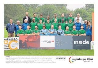 Vordere Reihe: Thomas Battaglia, Johnny Pintar, Burak Sözen, Glenn Marques, Marc Pleimling, José Martin Flores, Tom Birden, Andrea Loggi, Demir Koljenovic,
Lory de Cillia (Physiotherapeut)
Mittlere Reihe: Jacques Wolter (Präsident), Manuel Peixoto (Trainer), Mich Schanet (Co-Trainer), Jonathan Furst, Patrick da Mota, Daniel Pereira, Kris d'Exelle,
Stimbol Monteiro, Guillaume Mura, Mouloud Beltitane (Torwarttrainer), Emile Mockel (Betreuer)
Hintere Reihe: Laurent Pellegrino (Sportdirektor), Admir Desevic, Grégory Adler, Joao Freitas, Joao Silva Freitas, Elias Tamburini, Pol Lanners, Jean Geisbusch (Vizepräsident)
US HOSTERT
Foto: Ben Majerus
 