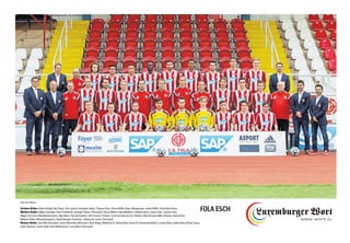 Vordere Reihe: Admir Skrijelj, Ben Payal, Tom Laterza, Emanuel Cabral, Thomas Hym, Steve Peiffer, Dany Albuquerque, Jordy Peiffer, Christophe Pazos
Mittlere Reihe: Gilbert Georgen (Vize-Präsident), Georges Tonnar (Vorstand), Pascal Welter (Sportdirektor), Stefano Bensi, Zarko Lukic, Laurent Jans,
Miguel da Costa (Konditionstrainer), Alija Besic (Torwarttrainer), Jeff Strasser (Trainer), Cyril Serredszum (Co-Trainer), Billy Bernard, Mike Antunes, Bob Simon,
Mathias Dahm (Physiotherapeut), Daniel Braojos (Sekretär), Johnny do Carmo (Vorstand)
Hintere Reihe: Josy Dilk (Vorstand), Victor Mourinho (Betreuer), Ryan Klapp, Mehdi Kirch, Ahmed Rani (jetzt CS Constantine/ALG), Losseni Keita, Julien Klein, Ronny Souto,
Julien Hornuss, Samir Hadji, Enes Mahmutovic, Luca Edera (Vorstand)
FOLA ESCH
Foto: Ben Majerus
 