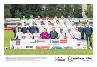 Vordere Reihe: Cristiano Goncalves, Claudio Teixeira, Frederico Esteves, Paul Klopp, Philippe Hahm, Jader Soares, Dany Fernandes, Kevin Holtz
Mittlere Reihe: Tun Di Bari (Präsident), Klaus-Peter „Niki“ Wagner, Frank Thömmes (Co-Trainer), Gilson Delgado, Marin Jurina, Matija Jankulica,
Johannes Kühne, Bartlomiej Pietrasik, Michel Dax (Masseur), Claude Hoss (Technischer Sekretär)
Hintere Reihe: Nicolas Valletta, Felix Börner, Nilton Rocha, Bruno Matias, André Bastos, Alexander Adrian, David Da Mota
ETZELLA
ETTELBRÜCK
Foto: Christian Kemp
 
