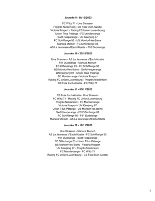 3
Journée 9 - 08/10/2023
FC Wiltz 71 - Una Strassen
Progrès Niederkorn - CS Fola Esch-Alzette
Victoria Rosport - Racing FC Union Luxembourg
Union Titus Pétange - FC Mondercange
Swift Hesperange - UN Kaerjeng 97
FC Schifflange 95 - US Mondorf-les-Bains
Marisca Mersch - FC Differdange 03
AS La Jeunesse d'Esch/Alzette - F91 Dudelange
Journée 10 - 22/10/2023
Una Strassen - AS La Jeunesse d'Esch/Alzette
F91 Dudelange - Marisca Mersch
FC Differdange 03 - FC Schifflange 95
US Mondorf-les-Bains - Swift Hesperange
UN Kaerjeng 97 - Union Titus Pétange
FC Mondercange - Victoria Rosport
Racing FC Union Luxembourg - Progrès Niederkorn
CS Fola Esch-Alzette - FC Wiltz 71
Journée 11 - 05/11/2023
CS Fola Esch-Alzette - Una Strassen
FC Wiltz 71 - Racing FC Union Luxembourg
Progrès Niederkorn - FC Mondercange
Victoria Rosport - UN Kaerjeng 97
Union Titus Pétange - US Mondorf-les-Bains
Swift Hesperange - FC Differdange 03
FC Schifflange 95 - F91 Dudelange
Marisca Mersch - AS La Jeunesse d'Esch/Alzette
Journée 12 - 12/11/2023
Una Strassen - Marisca Mersch
AS La Jeunesse d'Esch/Alzette - FC Schifflange 95
F91 Dudelange - Swift Hesperange
FC Differdange 03 - Union Titus Pétange
US Mondorf-les-Bains - Victoria Rosport
UN Kaerjeng 97 - Progrès Niederkorn
FC Mondercange - FC Wiltz 71
Racing FC Union Luxembourg - CS Fola Esch-Alzette
 