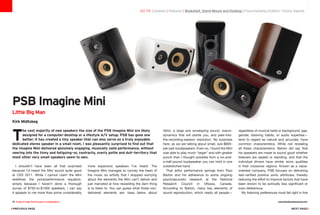 55Hz, a large and enveloping sound, macro-
dynamics that will startle you, and peer-into-
the-recording-session resolution. No surprises
here, as we are talking about small, sub-$800-
per-pair loudspeakers. Even so, I found the Mini
was able to play much “larger” and with greater
punch than I thought possible from a six-and-
a-half-pound loudspeaker you can hold in one
outstretched hand.
That artful performance springs from Paul
Barton and his adherence to some ongoing
psychoacoustic research at the National
Research Council in Ottawa, Canada.
According to Barton, many key elements of
sound reproduction, which nearly all people—
regardless of musical taste or background, age,
gender, listening habits, or audio expertise—
tend to regard as natural and accurate, have
common characteristics. While not revealing
all these characteristics, Barton did say that
his speakers are made to sound good whether
listeners are seated or standing, and that the
individual drivers have similar sonic qualities
in their crossover regions. Known as a value-
oriented company, PSB focuses on delivering
test-verified positive sonic attributes, thereby
reducing the effort to improve factors that have
been shown to be sonically less significant or
even deleterious.
My listening preferences must fall right in line
go to: Contents | Features | Bookshelf, Stand-Mount and Desktop | Floorstanding | Editors' Choice Awards
PSB Imagine Mini
Little Big Man
Kirk Midtskog
T
he vast majority of new speakers the size of the PSB Imagine Mini are likely
designed for a computer-desktop or a lifestyle A/V setup. PSB has gone one
better; it has created a tiny speaker that can also serve as a truly enjoyable
dedicated stereo speaker in a small room. I was pleasantly surprised to find out that
the Imagine Mini delivered genuinely engaging, musically valid performance, without
veering into the tinny and fatiguing—or, contrarily, overly polite and dull—territory that
most other very small speakers seem to own.
I shouldn’t have been all that surprised
because I’d heard the Mini sound quite good
at CES 2011. While I cannot claim the Mini
redefines the price/performance equation,
simply because I haven’t done a thorough
survey of $700-to-$1000 speakers, I can say
it appeals to me more than some considerably
more expensive speakers I’ve heard. The
Imagine Mini manages to convey the heart of
the music so artfully that I stopped worrying
about the elements the Mini can’t deliver and
just marveled at how rewarding the darn thing
is to listen to. You can guess what those non-
delivered elements are: bass below about
39 Guide to High-Performance Loudspeakers www.theabsolutesound.com
previous page NEXT page
 