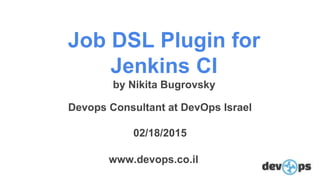 Job DSL Plugin for
Jenkins CI
by Nikita Bugrovsky
Devops Consultant at DevOps Israel
02/18/2015
www.devops.co.il
 