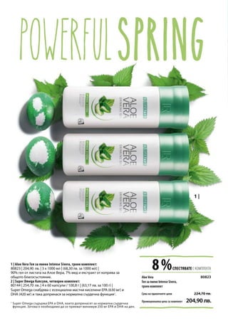 1
8 %СПЕСТЯВАТЕ С КОМПЛЕКТА
Сума на единичните цени
204,90 лв.
224,70 лв.
80823
80823 | 204,90 лв. | 3 x 1000 мл | (68,30 лв. за 1000 мл) |
80144 | 254,70 лв. | 4 x 60 капсули / 100,8 г | (63,17 лв. за 100 г) |
Super Omega съдържа EPA и DHA, които допринасят за нормална сърдечна
функция. Затова е необходимо да се приемат минимум 250 мг EPA и DHA на ден.
AloeVera
Гел за пиене Intense Sivera,
троен комплект
Промоционална цена за комплект
1 | Aloe Vera Гел за пиене Intense Sivera, троен комплект:
2 | Super Omega Капсули, четворен комплект:
Super Omega снабдява с есенциални мастни киселини EPA (630 мг) и
DHA (420 мг) и така допринася за нормална сърдечна функция1
.
90% гел от листата на Алое Вера, 7% мед и екстракт от коприва за
общото благосъстояние.
 