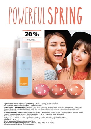 20 %
10061-207 Light Sand | 10061-202 Medium Sand | 10061-203 Light Caramel | 10061-204 |
Medium Caramel | 10061-205 Dark Sand | 10061-206 Dark Caramel | 32,50 лв. | 25,90 лв. | 30 мл | (86,33 лв. за 100 мл) |
10060-1 Light Sand | 10060-2 Medium Sand | 10060-3 Light Caramel | 10060-4 Medium Caramel |
10060-5 Dark Sand | 10060-6 Dark Caramel | 32,50 лв. | 25,90 лв. | 30 мл | (86,33 лв. за 100 мл) |
10062-1 Sun Shine | 10062-2 Light Beige | 10062-3 Dark Beige | 10062-4 Soft Moss |
17,50 лв. | 13,90 лв. | 2,5 г |
10064 | 32,50 лв. | 25,90 лв. | 15 г | (172,67 лв. за 100 г) |
10377 | 14,90 лв. | 11,90 лв. | 150 мл | (7,93 лв. за 100 мл) |
СПЕСТЯВАТЕ
2 | Фон дьо тен с немазна формула:
1 | Почистваща пяна за лице:
Богатата пяна нежно почиства кожата и премахва грима.
Средна покривност.
Висока покривност и матиращ ефект до 12 часа.
Коприненолека текстура за естествена визия.
Лесен за нанасяне | С хидратиращо Алое Вера.
3 | Кремообразен фон дьо тен:
4 | Коректор стик:
5 | Прахообразна пудра:
 