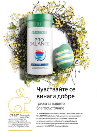 Проветрявайте
редовно! При
пролетните температури
свежият въздух е особено
благотворен. Ако помещението
не е добре проветрено, това
може да ни направи сънливи.
Чувствайте се
винаги добре
За да изживявате пролетта с пълни сили, ще ви помогне
LR LIFETAKT Pro Balance. Той допринася за намаляване
на умората и отпадналостта1
и за възстановяване
на алкално-киселинния баланс2
. А за двойна доза
благосъстояние през пролетта се грижи двойният
комплект LR LIFETAKT Colostrum Liquid.
Грижа за вашето
благосъстояние
СЪВЕТ
 