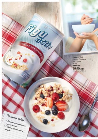 450 г кутия
80295
88,90 лв.
69,90 лв.
(155,33 лв. за 1000 г)
• Смесете с нискомаслено
кисело мляко• Добавете пресни горски
плодове
Нашият съвет:
Figuactiv Vital
Crunchy Cranberry
 