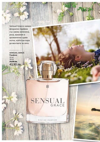 50 мл
30150
54,90 лв.
43,90 лв.
Sensual Grace е нежен
флорален парфюм
със свежа зеленина,
роза, ванилия и
ароматична гурме
нотка, който ви кара
да мечтаете за лято.
SENSUAL GRACE
Парфюм
 