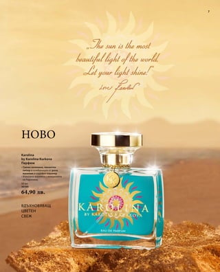 7 
Ново 
Karolina 
by Karolina Kurkova 
Парфюм 
• Свежа зеленина, пикантен 
пипер и комбинация от роза, 
ванилия и кадифен кашмир 
• Изискана верижка с инициалите 
на Каролина 
50 мл 
30100 
64,90 лв. 
Вдъхновяващ 
Цветен 
Свеж 
 