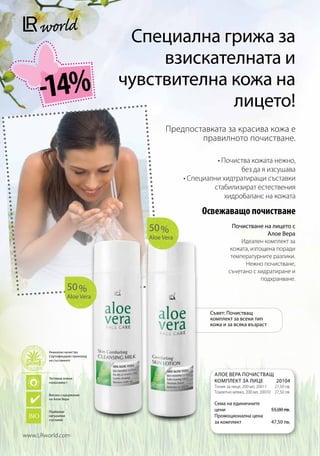 Специална грижа за
                                     взискателната и
     -14%                       чувствителна кожа на
                                             лицето!
                                         Предпоставката за красива кожа е
                                                 правилното почистване.

                                                         • Почиства кожата нежно,
                                                                 без да я изсушава
                                               • Специални хидтратиращи съставки
                                                        стабилизират естествения
                                                            хидробаланс на кожата

                                                    Освежаващо почистване
                                   50 %                          Почистване на лицето с
                                                                              Алое Вера
                                   Aloe Vera
                                                                    Идеален комплект за
                                                                кожата, изтощена поради
                                                                температурните разлики.
                                                                     Нежно почистване,
                                                               съчетано с хидратиране и
                                                                            подхранване.
                    50 %
                    Aloe Vera

                                                       Съвет: Почистващ
                                                       комплект за всеки тип
                                                       кожа и за всяка възраст



        Уникално качество
        Сертифициран произход
        на съставките



                                                        АЛОЕ ВЕРА ПОЧИСТВАЩ
        Тествана кожна
        поносимост                                      КОМПЛЕКТ ЗА ЛИЦЕ   20104
                                                        Тоник за лице, 200 мл, 20011 27,50 лв.
                                                        Тоалетно мляко, 200 мл, 20010 27,50 лв.
        Високо съдържание
        на Алое Вера
                                                        Сема на единичните
        Подбрани                                        цени                         55,00 лв.
        натурални                                       Промоционална цена
        съставки
                                                        за комплект                  47,50 лв.

www.LRworld.com
 