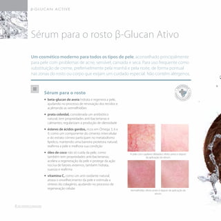 Sérum para o rosto
•• 	beta-glucan de aveia hidrata e regenera a pele,
ajudando no processo de renovação dos tecidos e
acalmando as vermelhidões
•• 	prata coloidal, considerada um antibiótico
natural, tem propriedades anti-bacterianas e
calmantes; regularizam a produção de oleosidade
•• 	ésteres de ácidos gordos, ricos em Ómega 3, 6 e
9, como um componente do cimento intercelular
e do estrato córneo participam no metabolismo
lipídico, mantendo uma barreira protetora natural;
reafirma a pele e melhora sua condição
•• 	óleo de coco não só cuida da pele, como
também tem propriedades anti-bacterianas;
acelera a regeneração da pele e protege da ação
nociva de fatores externos, também hidrata,
suaviza e reafirma
•• 	vitamina C, como um anti-oxidante natural,
atrasa o envelhecimento da pele e estimula a
síntesis do colagénio, ajudando no processo de
regeneração celular
Um cosmético moderno para todos os tipos de pele; aconselhado principalmente
para pele com problemas de acne, sensível, cansada e seca. Para uso frequente como
substituição de creme, preferivelmente pela manhã e pela noite, de forma pontual
nas zonas do rosto ou corpo que exijam um cuidado especial. Não contém alérgenos.
Sérum para o rosto β-Glucan Ativo
Vermelhidão: efeito antes e depois da aplicação do
sérum.
A pele com capilares dilatados: efeito antes e depois
da aplicação do sérum.
4
T
ESTADO
S
DERM
A
TOLOGICA
M
ENTE
 
