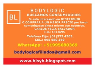 Si está interesado en DISTRIBUIR
O COMPRAR A UN MEJOR PRECIO por favor
comuníquese ahora mismo con nosotros.
CARLOS FELIX SALVADOR
I.D.: 1312695
bodylogicafiliados@gmail.com
BUSCAMOS CONSUMIDORES
WhatsApp: +51995680369
Telefono Fijo: (01)533 4303
CEL.: 995 680 369
www.blsyb.blogspot.com
 