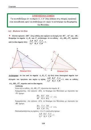 Γεωμετρία 
ΣΥΝΕΥΘΕΙΑΚΑ ΣΗΜΕΙΑ 
Για να αποδείξουμε ότι τα σημεία Κ ,Λ,Μ (που ανήκουν στις πλευρές τριγώνου) 
είναι συνευθειακά, αρκεί να αποδείξουμε ότι ισχύει το αντίστροφο του θεωρήματος 
του Μενελάου. 
4 . 2 ΘΘ ΕΕ ΩΩ ΡΡ ΗΗ ΜΜ ΑΑ ΤΤ ΟΟ ΥΥ CE V A 
Ø Δίνεται τρίγωνο ABΓ . Στις ευθείες που ορίζουν οι πλευρές του BΓ , AΓ και AB , 
θεωρούμε τα σημεία A1 ,B1 και Γ 1 αντίστοιχα. Αν οι ευθείες AA1 ,BB1 ,ΓΓ 1 περνάνε 
από το ίδιο σημείο τότε: 1 Γ Γ 
A 
⋅ ⋅ = 
1 
B 
ΚΑ 
Β Γ 
1 ⋅ 1 ⋅ = 
Β Α 
ΓΒ 
Γ 
1 ⋅ 1 ⋅ = 
Γ Β 
B 
Γ Γ 
1 ⋅ 1 
⋅ = 
11 0 
B 
1 
B A 
A B 
A 
1 
1 
1 
1 
Γ 
Γ 
. 
Αντίστροφα: Αν ένα από τα σημεία A1 ,B1 ,Γ 1 (ή όλα) είναι εσωτερικά σημεία των 
πλευρών του τριγώνου και ισχύει η σχέση 1 Γ Γ 
A 
⋅ ⋅ = 
1 
B 
B 
1 
B A 
A B 
A 
1 
1 
1 
1 
Γ 
Γ 
, τότε οι ευθείες 
AA1 ,BB1 ,ΓΓ 1 περνάνε από το ίδιο σημείο. 
Απόδειξη 
Έστω ότι οι ευθείες AA1 ,BB1 ,ΓΓ1 τέμνονται στο σημείο Κ . 
Εφαρμόζοντας στο τρίγωνο ABA1 το θεώρημα του Μενελάου με τέμνουσα την 
ΓK έχουμε: 
A 1 (1) 
ΚΑ 
1 1 
Β 
ΒΓ 
. 
Εφαρμόζοντας στο τρίγωνο AΓA1 το θεώρημα του Μενελάου με τέμνουσα την 
ΒK έχουμε: 
A A 1 ( 2 ) 
ΓΑ 
1 1 
Κ 
ΚΑ 
. 
Πολλαπλασιάζοντας τις σχέσεις (1),( 2 ) κατά μέλη έχουμε: 
1 
A 
B 
B A 
A B 
A 
1 
1 
1 
1 
Γ 
Γ 
. 
 